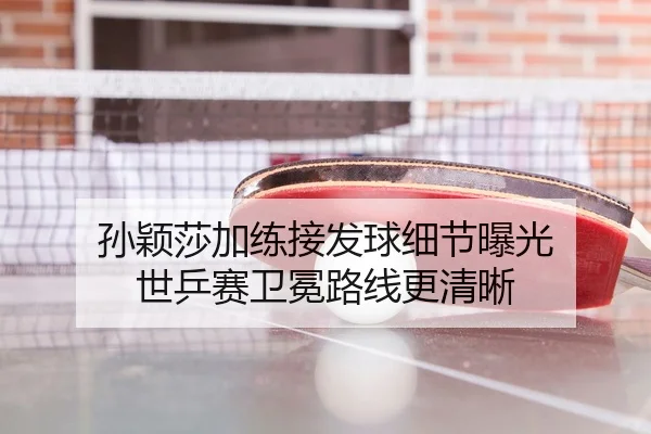 孙颖莎加练接发球细节曝光 世乒赛卫冕路线更清晰