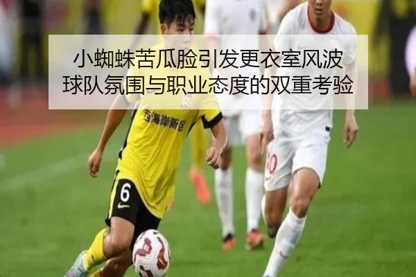 小蜘蛛苦瓜脸引发更衣室风波 球队氛围与职业态度的双重考验